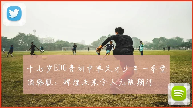 十七岁EDG青训中单天才少年一举登顶韩服，辉煌未来令人无限期待