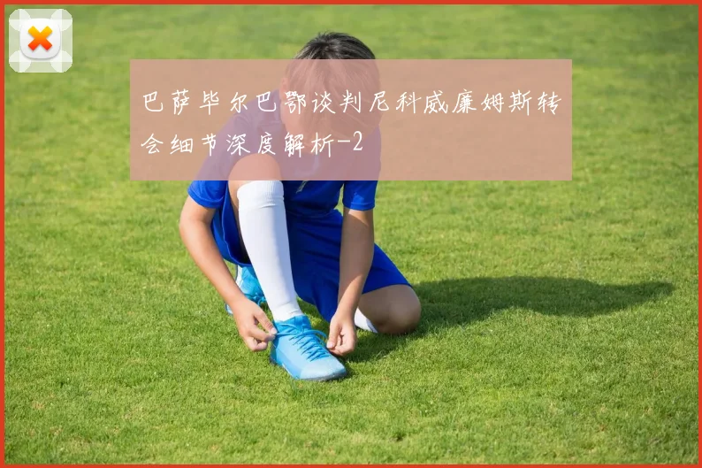 巴萨毕尔巴鄂谈判尼科威廉姆斯转会细节深度解析