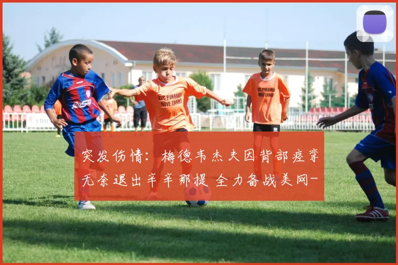 突发伤情:梅德韦杰夫因背部痉挛无奈退出辛辛那提 全力备战美网