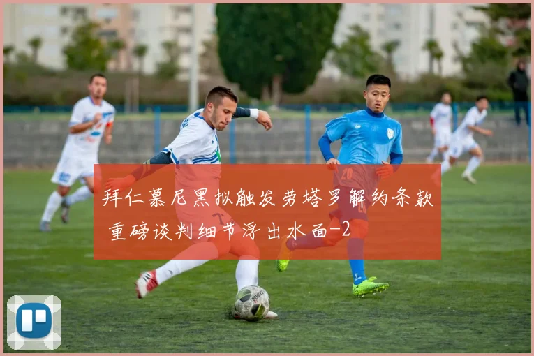 拜仁慕尼黑拟触发劳塔罗解约条款 重磅谈判细节浮出水面