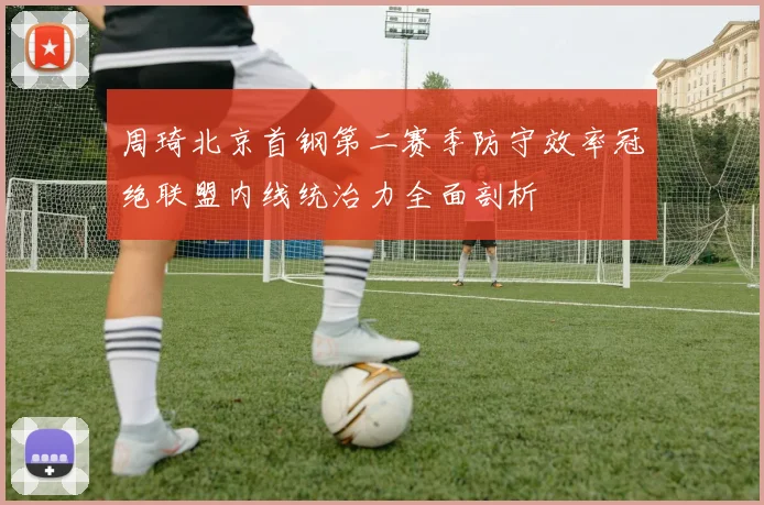 周琦北京首钢第二赛季防守效率冠绝联盟内线统治力全面剖析