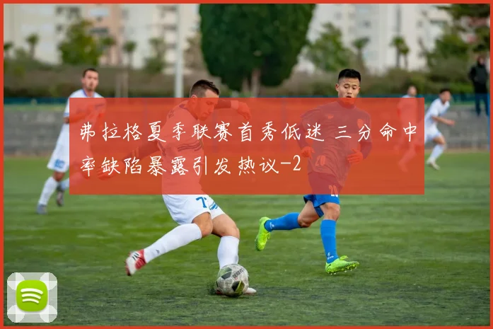 弗拉格夏季联赛首秀低迷 三分命中率缺陷暴露引发热议