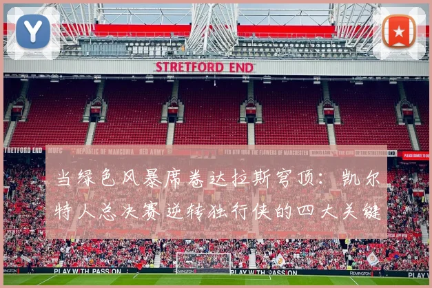 当绿色风暴席卷达拉斯穹顶：凯尔特人总决赛逆转独行侠的四大关键战术调整全解析