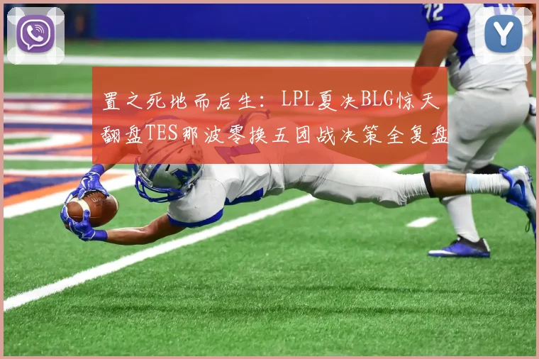 置之死地而后生：LPL夏决BLG惊天翻盘TES那波零换五团战决策全复盘