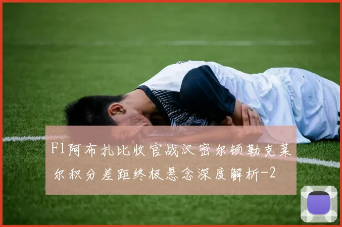 F1阿布扎比收官战汉密尔顿勒克莱尔积分差距终极悬念深度解析