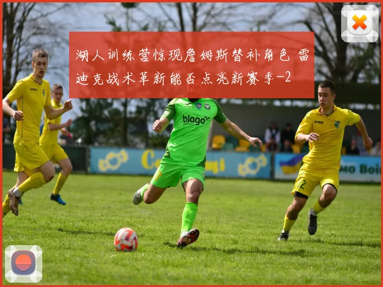 湖人训练营惊现詹姆斯替补角色 雷迪克战术革新能否点亮新赛季