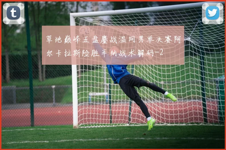 草地巅峰五盘鏖战温网男单决赛阿尔卡拉斯险胜辛纳战术解码