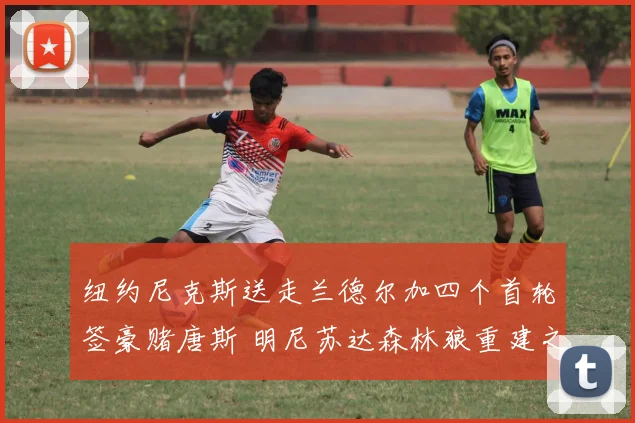 纽约尼克斯送走兰德尔加四个首轮签豪赌唐斯 明尼苏达森林狼重建之路正式开启