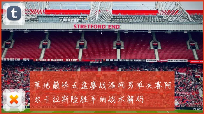 草地巅峰五盘鏖战温网男单决赛阿尔卡拉斯险胜辛纳战术解码