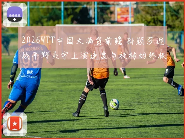 2026WTT中国大满贯前瞻 孙颖莎迎战平野美宇上演速度与旋转的终极较量胜负难料
