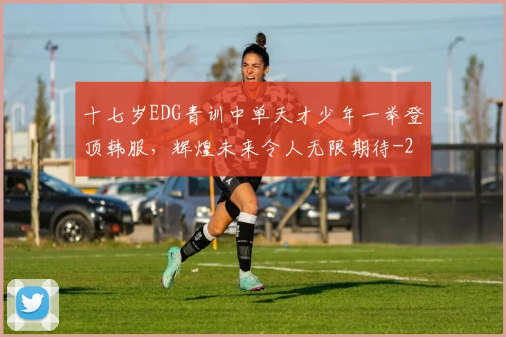 十七岁EDG青训中单天才少年一举登顶韩服，辉煌未来令人无限期待