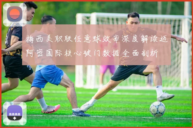 梅西美职联任意球效率深度解读迈阿密国际核心破门数据全面剖析