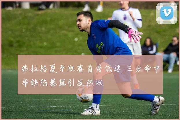 弗拉格夏季联赛首秀低迷 三分命中率缺陷暴露引发热议
