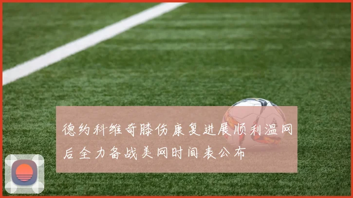 德约科维奇膝伤康复进展顺利温网后全力备战美网时间表公布