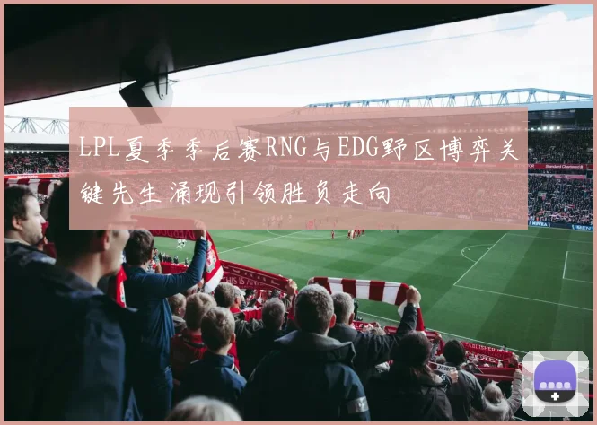 LPL夏季季后赛RNG与EDG野区博弈关键先生涌现引领胜负走向