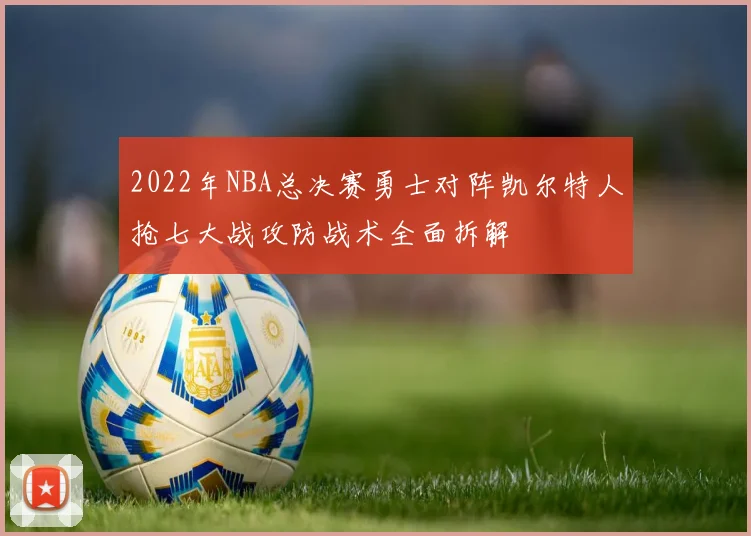 2022年NBA总决赛勇士对阵凯尔特人抢七大战攻防战术全面拆解