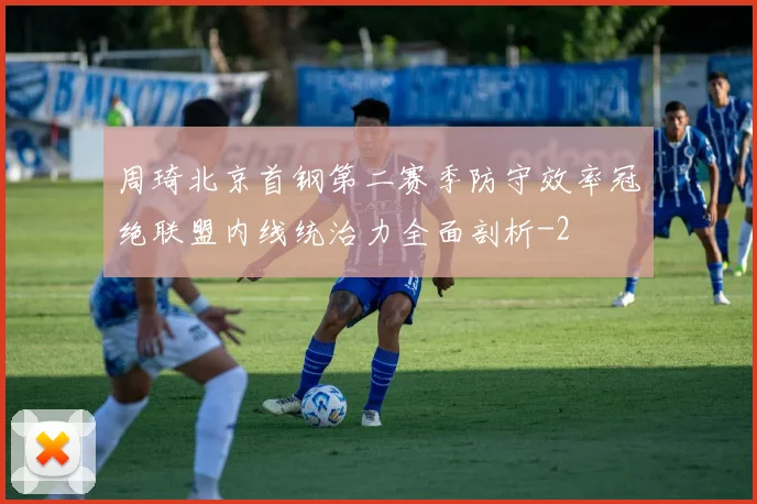 周琦北京首钢第二赛季防守效率冠绝联盟内线统治力全面剖析