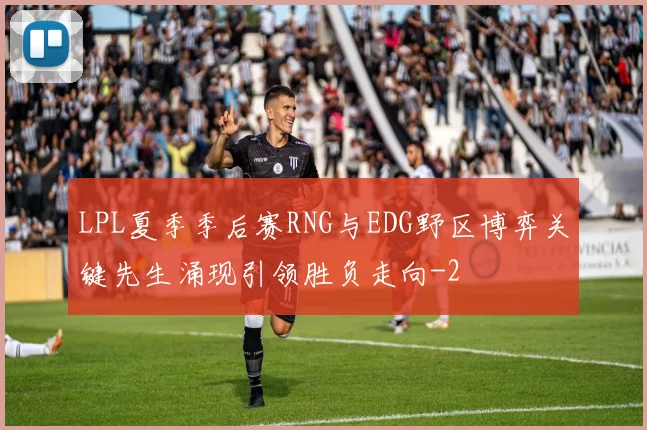 LPL夏季季后赛RNG与EDG野区博弈关键先生涌现引领胜负走向