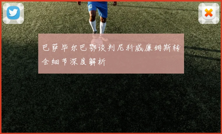 巴萨毕尔巴鄂谈判尼科威廉姆斯转会细节深度解析