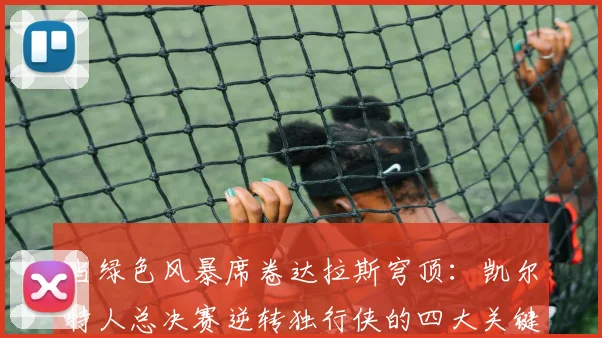 当绿色风暴席卷达拉斯穹顶：凯尔特人总决赛逆转独行侠的四大关键战术调整全解析