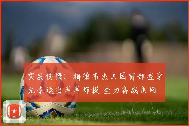 突发伤情：梅德韦杰夫因背部痉挛无奈退出辛辛那提 全力备战美网
