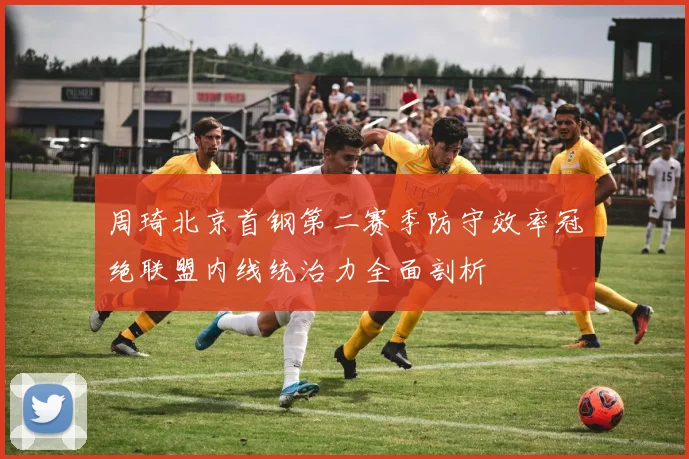 周琦北京首钢第二赛季防守效率冠绝联盟内线统治力全面剖析