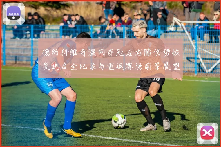 德约科维奇温网夺冠后右膝伤势恢复进度全纪录与重返赛场前景展望