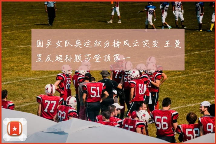 国乒女队奥运积分榜风云突变 王曼昱反超孙颖莎登顶第一